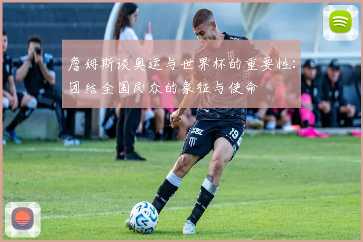 詹姆斯谈奥运与世界杯的重要性：团结全国民众的象征与使命