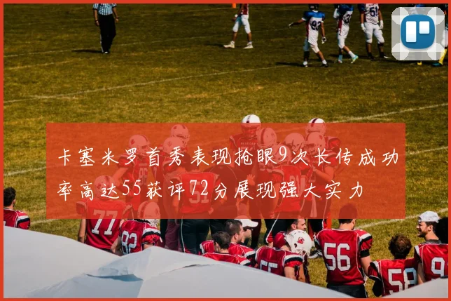 卡塞米罗首秀表现抢眼9次长传成功率高达55获评72分展现强大实力