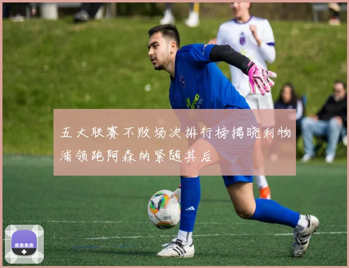 五大联赛不败场次排行榜揭晓利物浦领跑阿森纳紧随其后