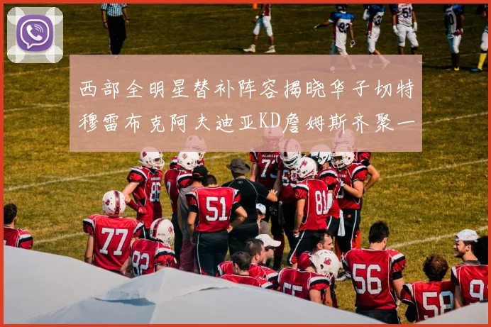 西部全明星替补阵容揭晓华子切特穆雷布克阿夫迪亚KD詹姆斯齐聚一堂
