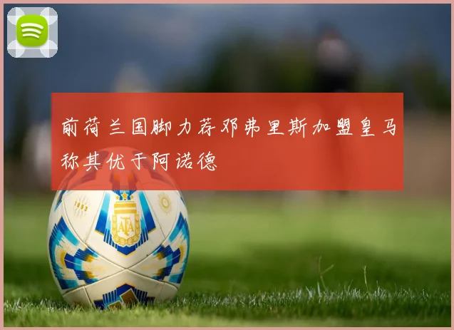前荷兰国脚力荐邓弗里斯加盟皇马称其优于阿诺德