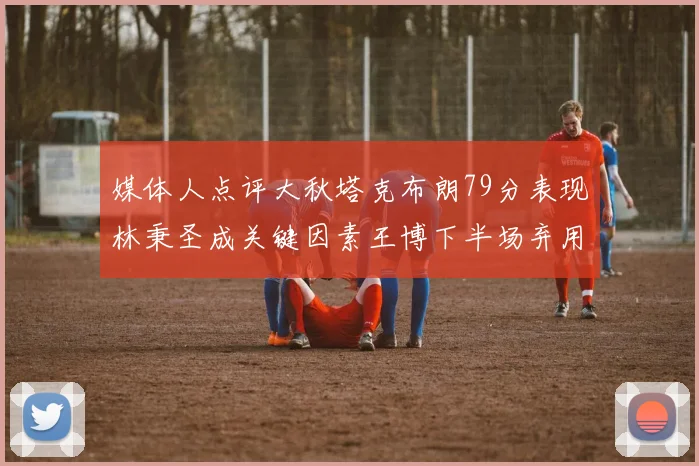 媒体人点评大秋塔克布朗79分表现林秉圣成关键因素王博下半场弃用孙铭徽引发热议