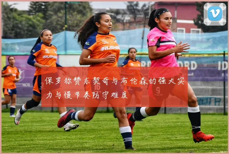 保罗称赞东契奇与布伦森的强大实力与慢节奏防守难度
