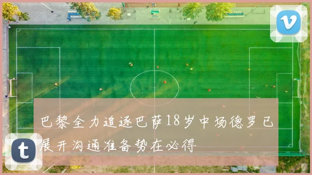 巴黎全力追逐巴萨18岁中场德罗已展开沟通准备势在必得