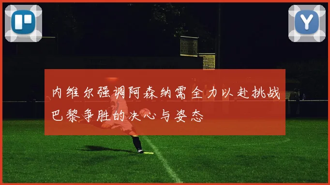 内维尔强调阿森纳需全力以赴挑战巴黎争胜的决心与姿态