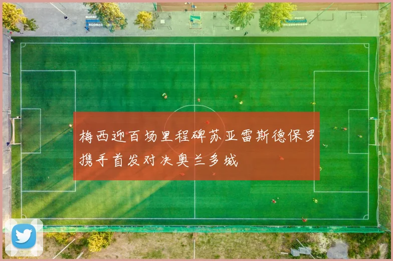 梅西迎百场里程碑苏亚雷斯德保罗携手首发对决奥兰多城