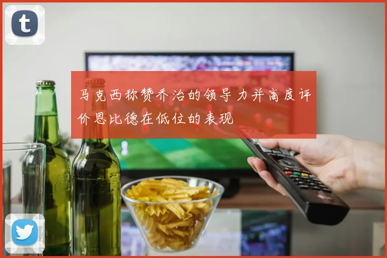 马克西称赞乔治的领导力并高度评价恩比德在低位的表现