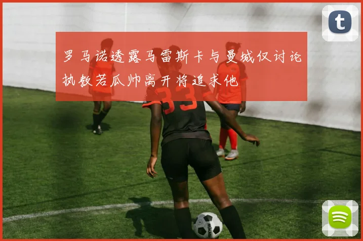 罗马诺透露马雷斯卡与曼城仅讨论执教若瓜帅离开将追求他