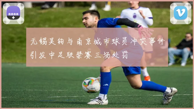 无锡吴钩与南京城市球员冲突事件引发中足联禁赛三场处罚