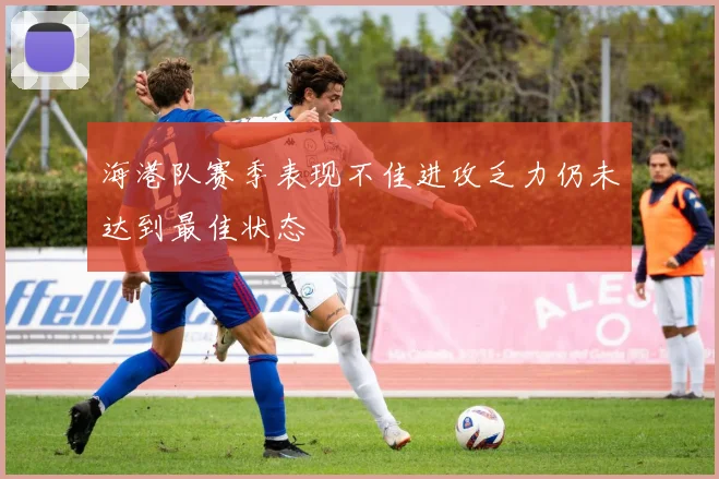 海港队赛季表现不佳进攻乏力仍未达到最佳状态